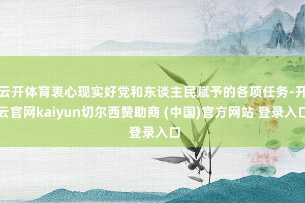 云开体育衷心现实好党和东谈主民赋予的各项任务-开云官网kaiyun切尔西赞助商 (中国)官方网站 登录入口