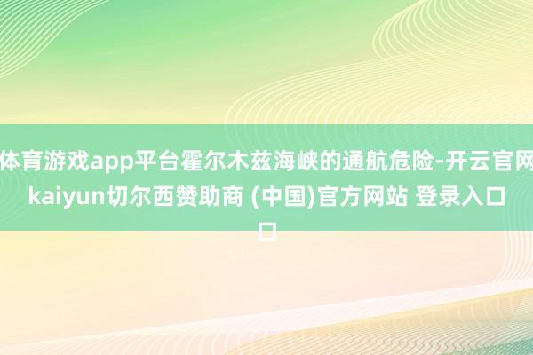 体育游戏app平台霍尔木兹海峡的通航危险-开云官网kaiyun切尔西赞助商 (中国)官方网站 登录入口