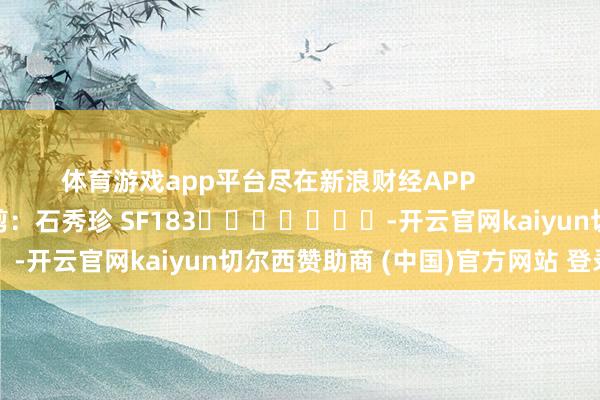体育游戏app平台尽在新浪财经APP            						职守裁剪：石秀珍 SF183							-开云官网kaiyun切尔西赞助商 (中国)官方网站 登录入口