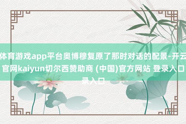 体育游戏app平台奥博穆复原了那时对话的配景-开云官网kaiyun切尔西赞助商 (中国)官方网站 登录入口