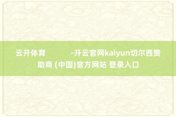 云开体育            -开云官网kaiyun切尔西赞助商 (中国)官方网站 登录入口