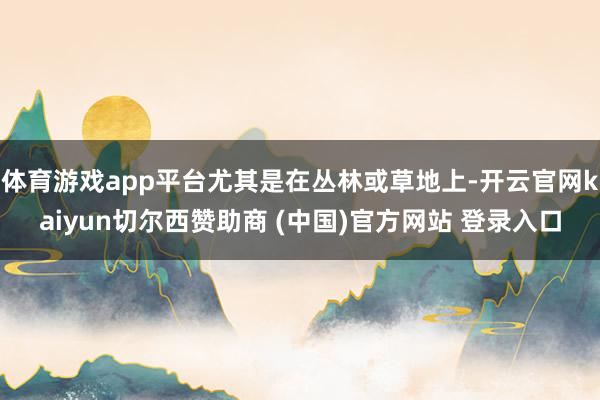 体育游戏app平台尤其是在丛林或草地上-开云官网kaiyun切尔西赞助商 (中国)官方网站 登录入口