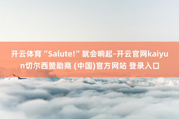开云体育“Salute!”就会响起-开云官网kaiyun切尔西赞助商 (中国)官方网站 登录入口