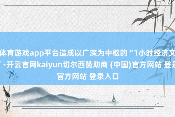 体育游戏app平台造成以广深为中枢的“1小时经济文化圈”-开云官网kaiyun切尔西赞助商 (中国)官方网站 登录入口