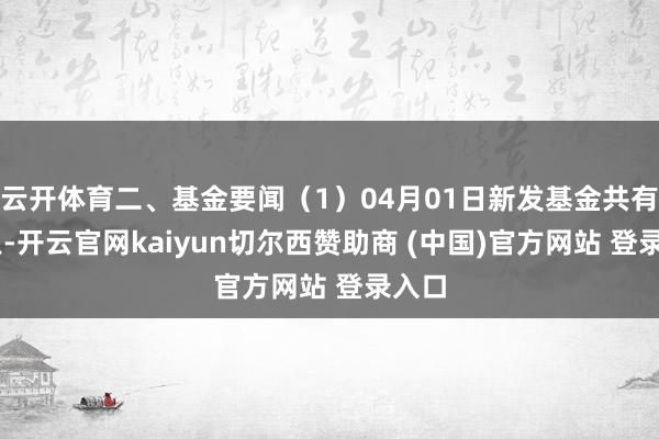 云开体育二、基金要闻(1)04月01日新发基金共有35只-开云官网kaiyun切尔西赞助商 (中国)官方网站 登录入口