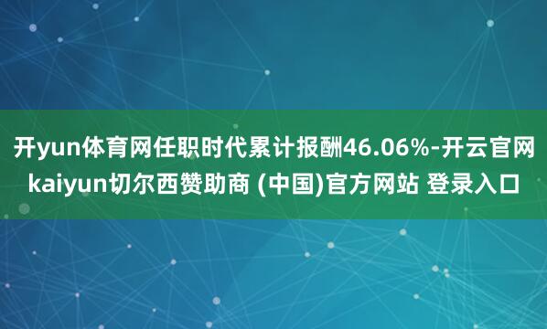 开yun体育网任职时代累计报酬46.06%-开云官网kaiyun切尔西赞助商 (中国)官方网站 登录入口