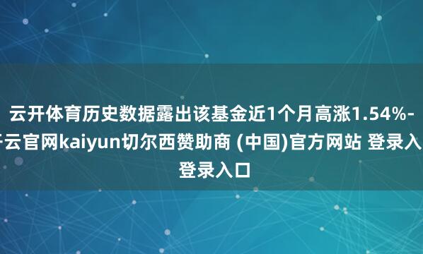 云开体育历史数据露出该基金近1个月高涨1.54%-开云官网kaiyun切尔西赞助商 (中国)官方网站 登录入口