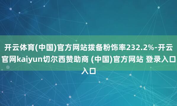 开云体育(中国)官方网站拨备粉饰率232.2%-开云官网kaiyun切尔西赞助商 (中国)官方网站 登录入口