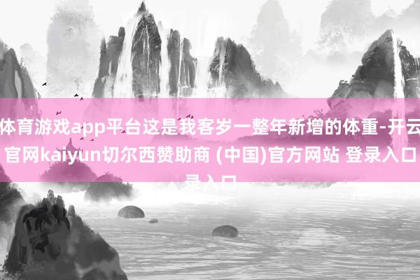 体育游戏app平台这是我客岁一整年新增的体重-开云官网kaiyun切尔西赞助商 (中国)官方网站 登录入口