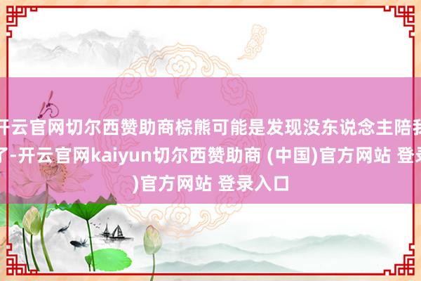 开云官网切尔西赞助商棕熊可能是发现没东说念主陪我方玩了-开云官网kaiyun切尔西赞助商 (中国)官方网站 登录入口