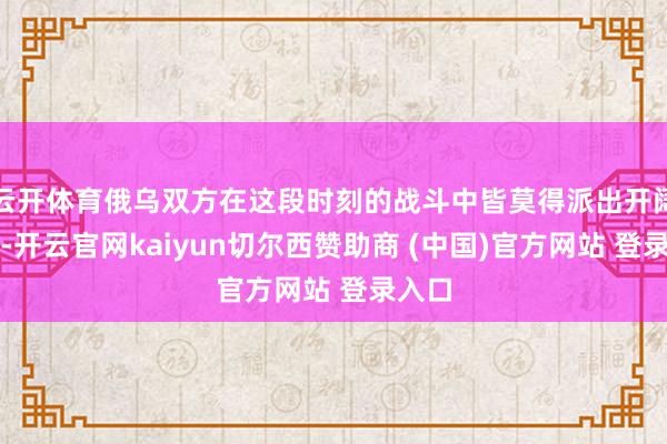 云开体育俄乌双方在这段时刻的战斗中皆莫得派出开阔队列-开云官网kaiyun切尔西赞助商 (中国)官方网站 登录入口