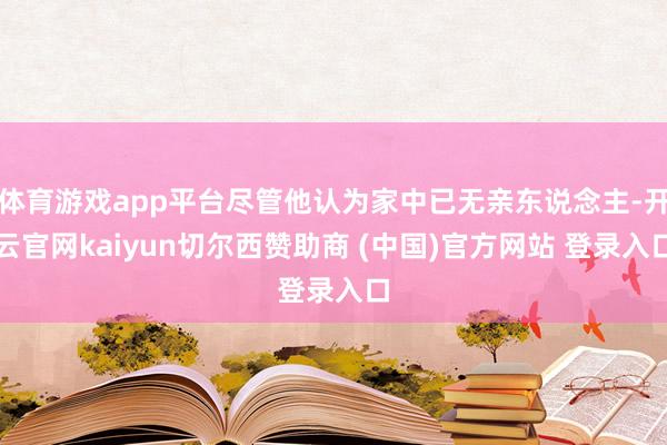 体育游戏app平台尽管他认为家中已无亲东说念主-开云官网kaiyun切尔西赞助商 (中国)官方网站 登录入口