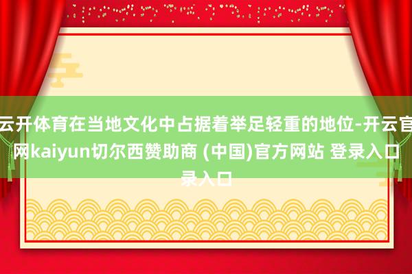 云开体育在当地文化中占据着举足轻重的地位-开云官网kaiyun切尔西赞助商 (中国)官方网站 登录入口