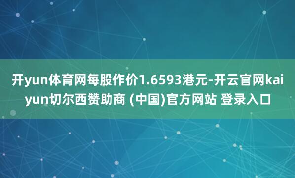 开yun体育网每股作价1.6593港元-开云官网kaiyun切尔西赞助商 (中国)官方网站 登录入口
