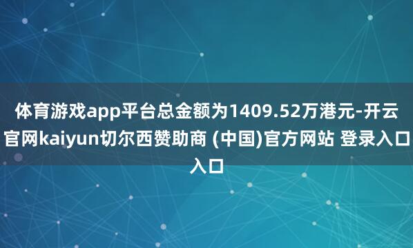 体育游戏app平台总金额为1409.52万港元-开云官网kaiyun切尔西赞助商 (中国)官方网站 登录入口