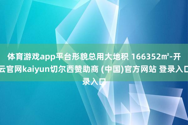 体育游戏app平台形貌总用大地积 166352㎡-开云官网kaiyun切尔西赞助商 (中国)官方网站 登录入口