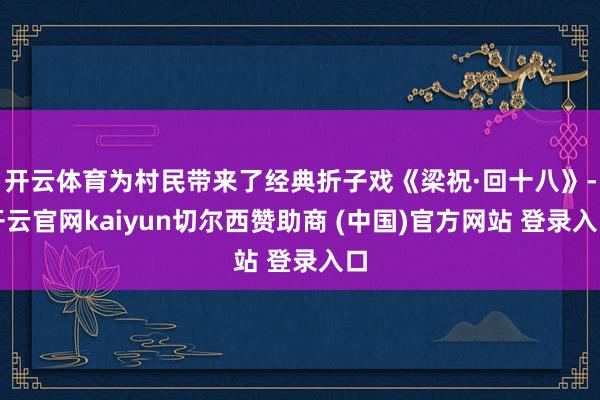开云体育为村民带来了经典折子戏《梁祝·回十八》-开云官网kaiyun切尔西赞助商 (中国)官方网站 登录入口