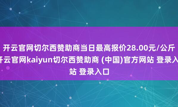 开云官网切尔西赞助商当日最高报价28.00元/公斤-开云官网kaiyun切尔西赞助商 (中国)官方网站 登录入口