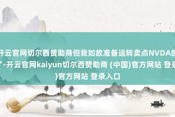 开云官网切尔西赞助商但我如故准备运转卖点NVDA的Put了-开云官网kaiyun切尔西赞助商 (中国)官方网站 登录入口