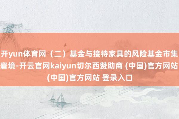 开yun体育网（二）基金与接待家具的风险基金市集一样濒临窘境-开云官网kaiyun切尔西赞助商 (中国)官方网站 登录入口