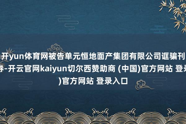 开yun体育网被告单元恒地面产集团有限公司诓骗刊行证券-开云官网kaiyun切尔西赞助商 (中国)官方网站 登录入口