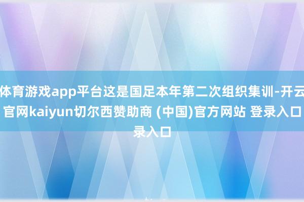 体育游戏app平台这是国足本年第二次组织集训-开云官网kaiyun切尔西赞助商 (中国)官方网站 登录入口