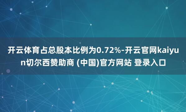 开云体育占总股本比例为0.72%-开云官网kaiyun切尔西赞助商 (中国)官方网站 登录入口