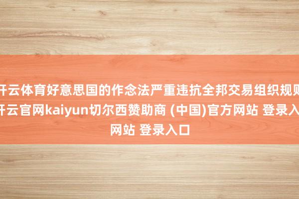 开云体育好意思国的作念法严重违抗全邦交易组织规则-开云官网kaiyun切尔西赞助商 (中国)官方网站 登录入口