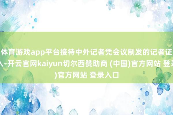 体育游戏app平台接待中外记者凭会议制发的记者证件投入-开云官网kaiyun切尔西赞助商 (中国)官方网站 登录入口