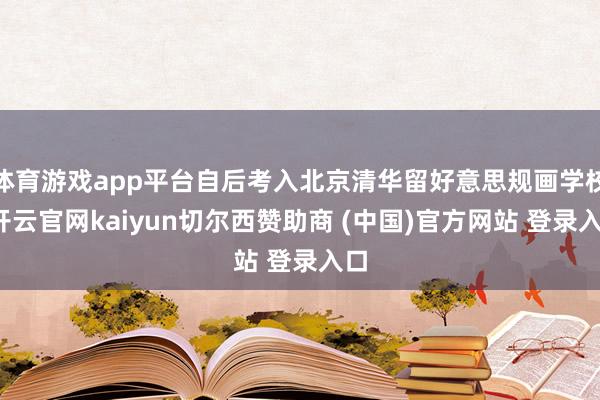 体育游戏app平台自后考入北京清华留好意思规画学校-开云官网kaiyun切尔西赞助商 (中国)官方网站 登录入口