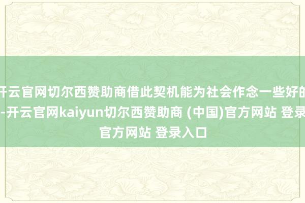 开云官网切尔西赞助商借此契机能为社会作念一些好的事情-开云官网kaiyun切尔西赞助商 (中国)官方网站 登录入口