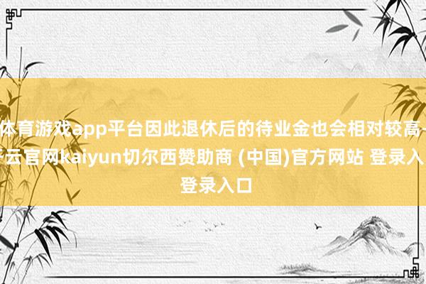 体育游戏app平台因此退休后的待业金也会相对较高-开云官网kaiyun切尔西赞助商 (中国)官方网站 登录入口