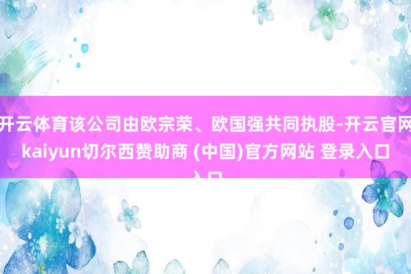 开云体育该公司由欧宗荣、欧国强共同执股-开云官网kaiyun切尔西赞助商 (中国)官方网站 登录入口