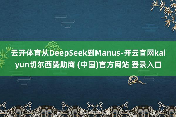 云开体育从DeepSeek到Manus-开云官网kaiyun切尔西赞助商 (中国)官方网站 登录入口