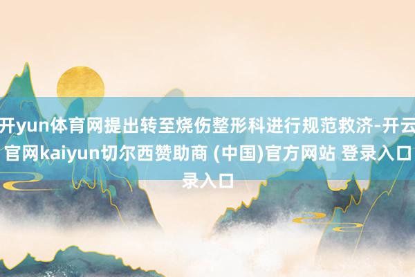 开yun体育网提出转至烧伤整形科进行规范救济-开云官网kaiyun切尔西赞助商 (中国)官方网站 登录入口