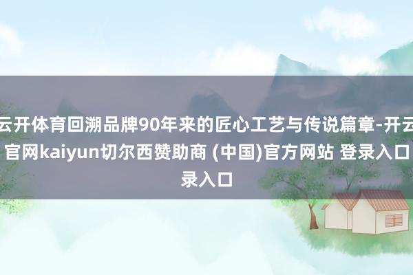 云开体育回溯品牌90年来的匠心工艺与传说篇章-开云官网kaiyun切尔西赞助商 (中国)官方网站 登录入口