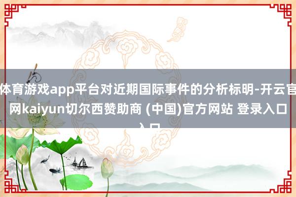 体育游戏app平台对近期国际事件的分析标明-开云官网kaiyun切尔西赞助商 (中国)官方网站 登录入口