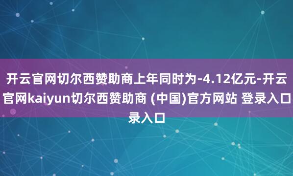 开云官网切尔西赞助商上年同时为-4.12亿元-开云官网kaiyun切尔西赞助商 (中国)官方网站 登录入口