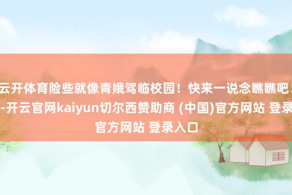 云开体育险些就像青娥驾临校园！快来一说念瞧瞧吧！最近-开云官网kaiyun切尔西赞助商 (中国)官方网站 登录入口