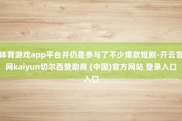 体育游戏app平台并仍是参与了不少爆款短剧-开云官网kaiyun切尔西赞助商 (中国)官方网站 登录入口