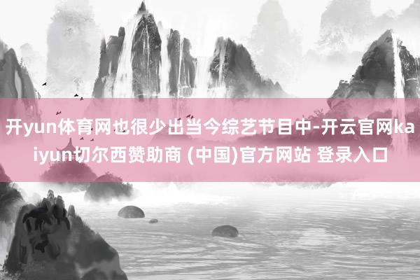 开yun体育网也很少出当今综艺节目中-开云官网kaiyun切尔西赞助商 (中国)官方网站 登录入口