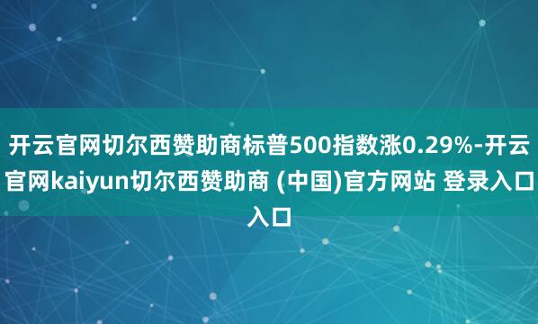 开云官网切尔西赞助商标普500指数涨0.29%-开云官网kaiyun切尔西赞助商 (中国)官方网站 登录入口