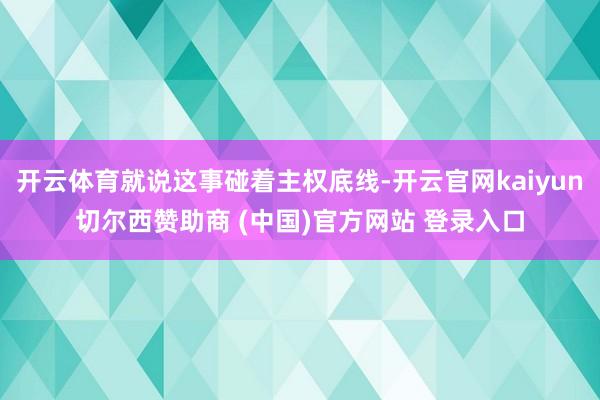 开云体育就说这事碰着主权底线-开云官网kaiyun切尔西赞助商 (中国)官方网站 登录入口