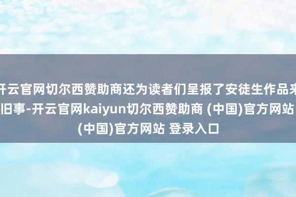 开云官网切尔西赞助商还为读者们呈报了安徒生作品来到中国的旧事-开云官网kaiyun切尔西赞助商 (中国)官方网站 登录入口