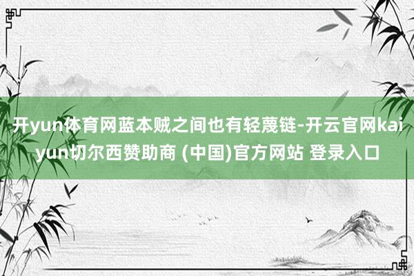 开yun体育网蓝本贼之间也有轻蔑链-开云官网kaiyun切尔西赞助商 (中国)官方网站 登录入口