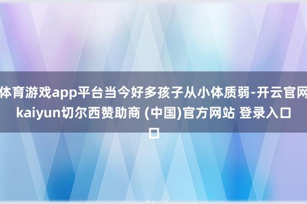 体育游戏app平台当今好多孩子从小体质弱-开云官网kaiyun切尔西赞助商 (中国)官方网站 登录入口