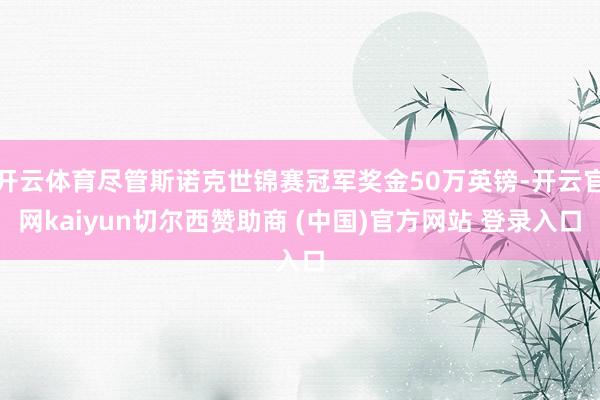 开云体育尽管斯诺克世锦赛冠军奖金50万英镑-开云官网kaiyun切尔西赞助商 (中国)官方网站 登录入口