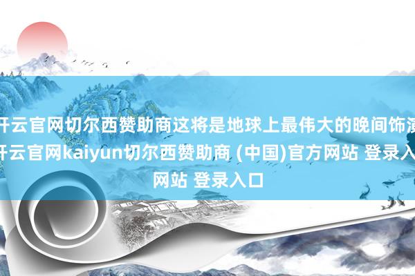 开云官网切尔西赞助商这将是地球上最伟大的晚间饰演-开云官网kaiyun切尔西赞助商 (中国)官方网站 登录入口