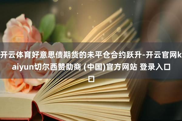 开云体育好意思债期货的未平仓合约跃升-开云官网kaiyun切尔西赞助商 (中国)官方网站 登录入口