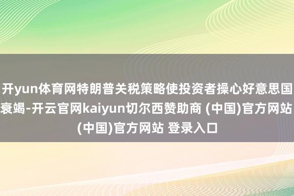 开yun体育网特朗普关税策略使投资者操心好意思国经济堕入衰竭-开云官网kaiyun切尔西赞助商 (中国)官方网站 登录入口